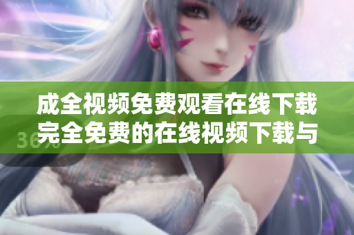 成全视频免费观看在线下载完全免费的在线视频下载与观看