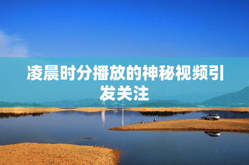 凌晨时分播放的神秘视频引发关注