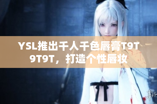 YSL推出千人千色唇膏T9T9T9T，打造个性唇妆