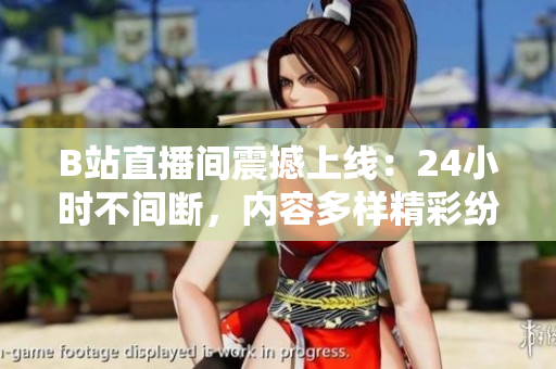 B站直播间震撼上线：24小时不间断，内容多样精彩纷呈！
