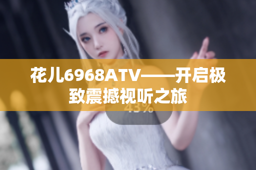 花儿6968ATV——开启极致震撼视听之旅