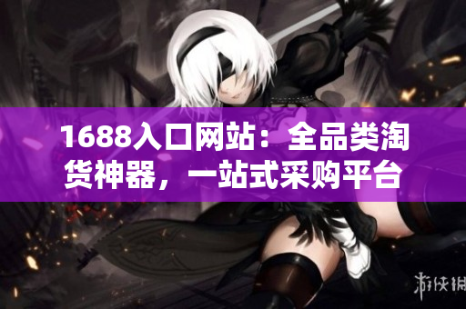 1688入口网站：全品类淘货神器，一站式采购平台