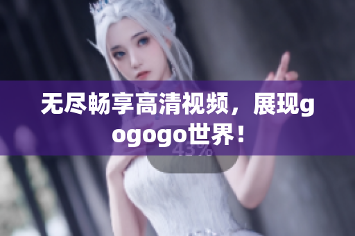 无尽畅享高清视频，展现gogogo世界！