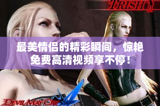 最美情侣的精彩瞬间，惊艳免费高清视频享不停！