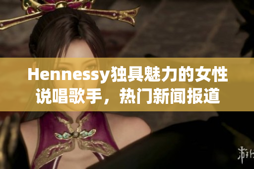Hennessy独具魅力的女性说唱歌手，热门新闻报道