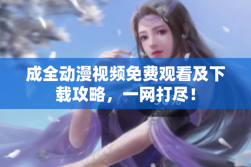 成全动漫视频免费观看及下载攻略，一网打尽！