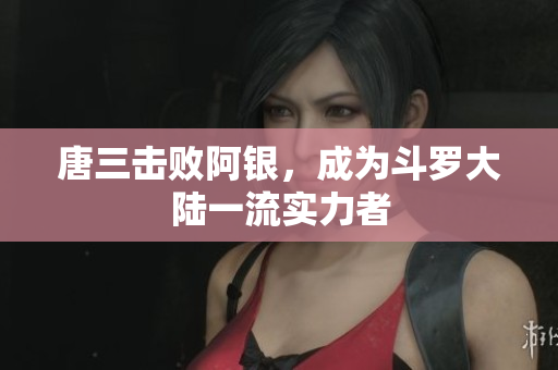 唐三击败阿银，成为斗罗大陆一流实力者