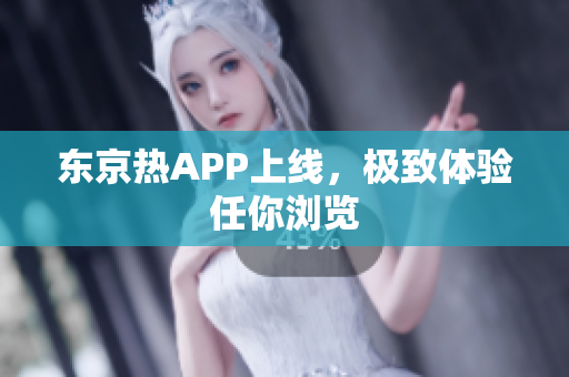 东京热APP上线，极致体验任你浏览