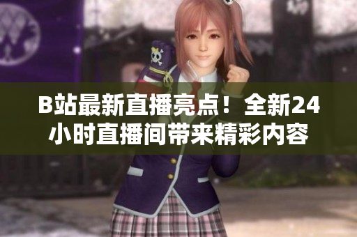 B站最新直播亮点！全新24小时直播间带来精彩内容