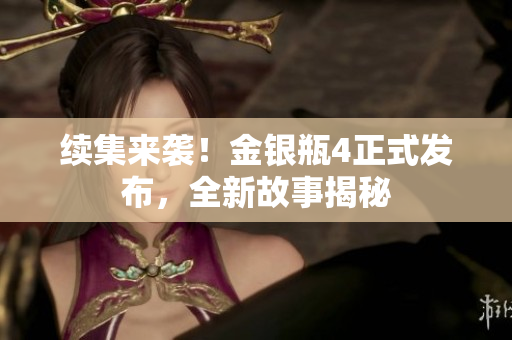 续集来袭！金银瓶4正式发布，全新故事揭秘