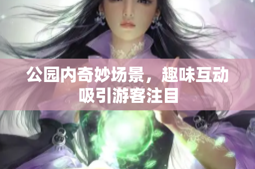 公园内奇妙场景，趣味互动吸引游客注目