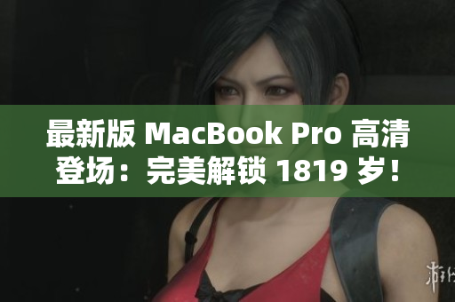 最新版 MacBook Pro 高清登场：完美解锁 1819 岁！