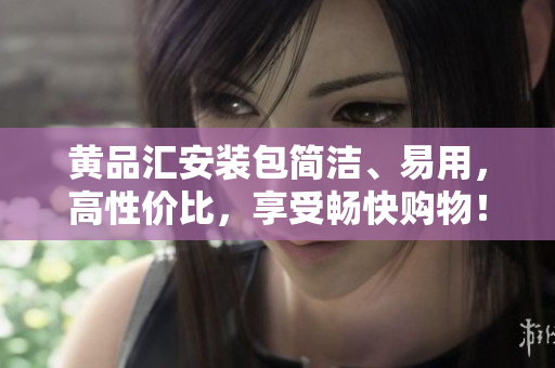 黄品汇安装包简洁、易用，高性价比，享受畅快购物！