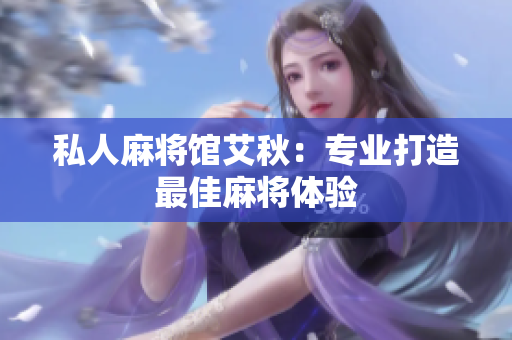 私人麻将馆艾秋：专业打造最佳麻将体验