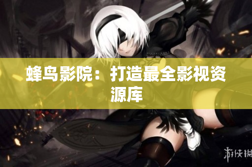 蜂鸟影院：打造最全影视资源库
