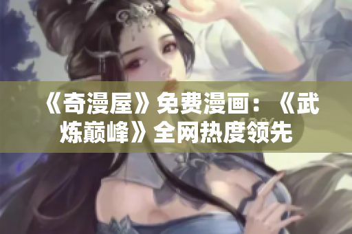 《奇漫屋》免费漫画：《武炼巅峰》全网热度领先