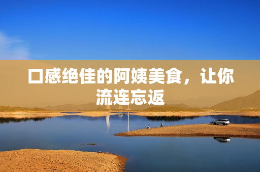 口感绝佳的阿姨美食，让你流连忘返