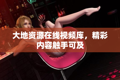 大地资源在线视频库，精彩内容触手可及