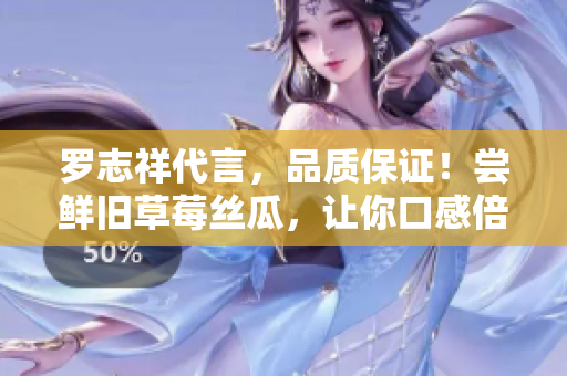 罗志祥代言，品质保证！尝鲜旧草莓丝瓜，让你口感倍儿爽
