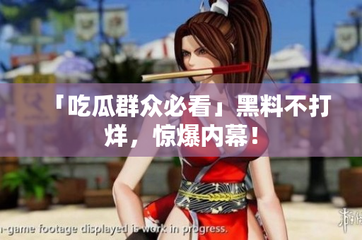 「吃瓜群众必看」黑料不打烊，惊爆内幕！