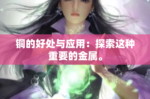 铜的好处与应用：探索这种重要的金属。