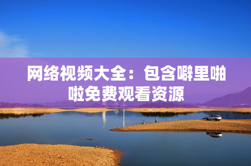 网络视频大全：包含噼里啪啦免费观看资源