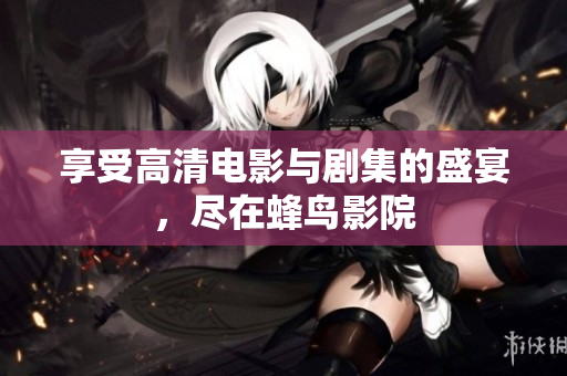 享受高清电影与剧集的盛宴，尽在蜂鸟影院
