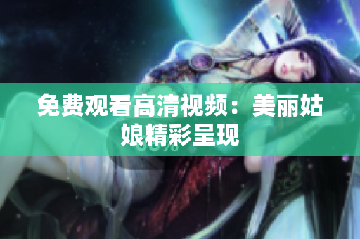 免费观看高清视频：美丽姑娘精彩呈现
