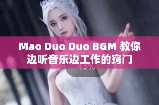 Mao Duo Duo BGM 教你边听音乐边工作的窍门
