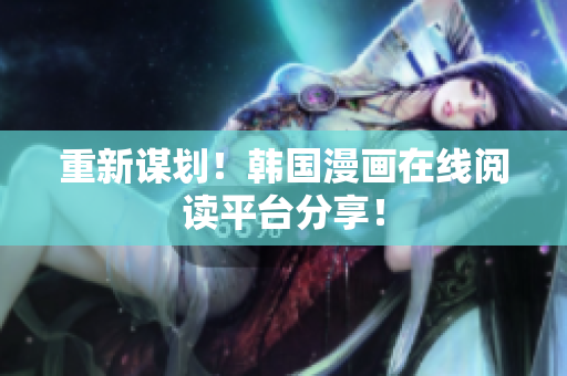 重新谋划！韩国漫画在线阅读平台分享！