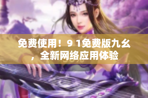 免费使用！9 1免费版九幺，全新网络应用体验