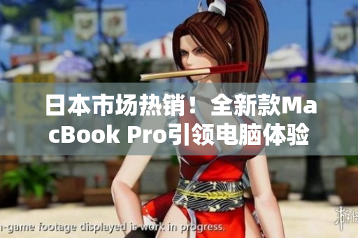 日本市场热销！全新款MacBook Pro引领电脑体验