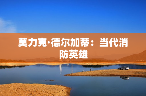 莫力克·德尔加蒂：当代消防英雄