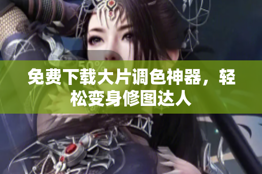 免费下载大片调色神器，轻松变身修图达人