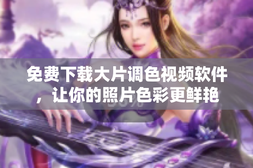 免费下载大片调色视频软件，让你的照片色彩更鲜艳