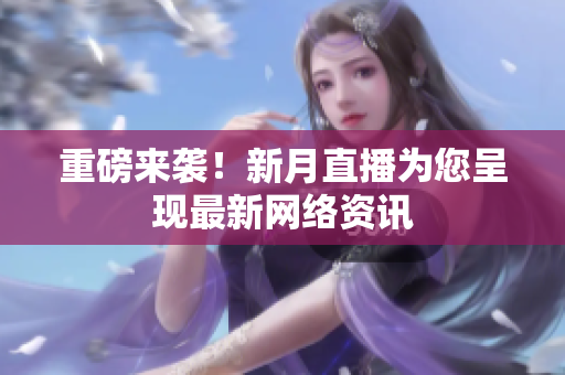 重磅来袭！新月直播为您呈现最新网络资讯