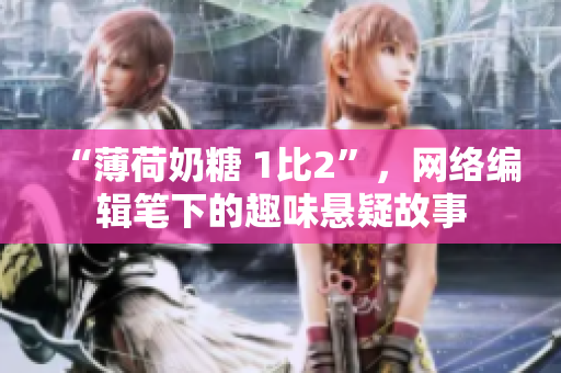 “薄荷奶糖 1比2”，网络编辑笔下的趣味悬疑故事