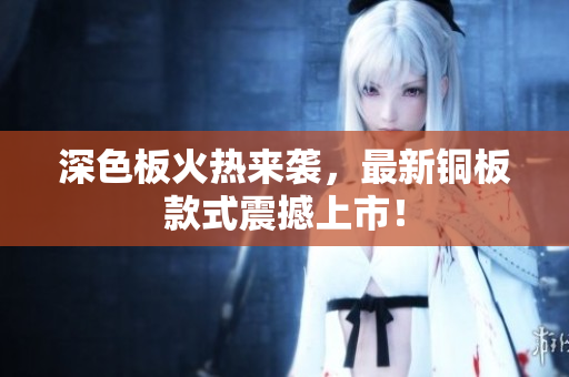 深色板火热来袭，最新铜板款式震撼上市！