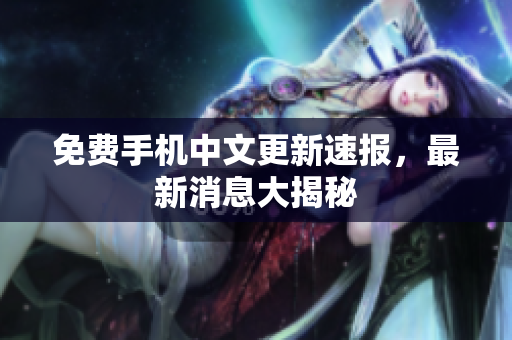免费手机中文更新速报，最新消息大揭秘