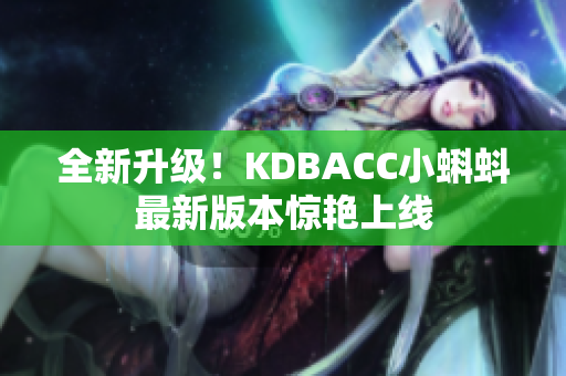 全新升级！KDBACC小蝌蚪最新版本惊艳上线