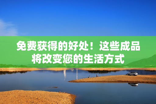 免费获得的好处！这些成品将改变您的生活方式