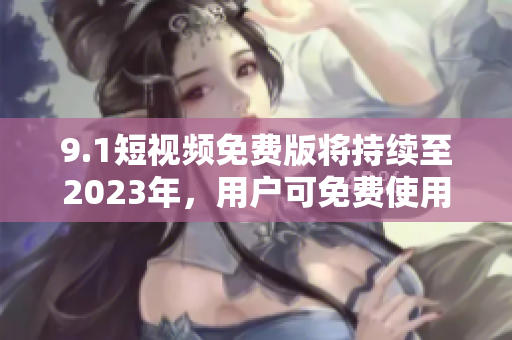9.1短视频免费版将持续至2023年，用户可免费使用