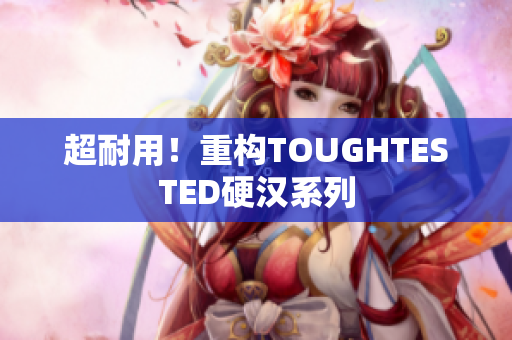 超耐用！重构TOUGHTESTED硬汉系列