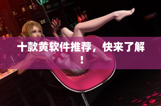十款黄软件推荐，快来了解！
