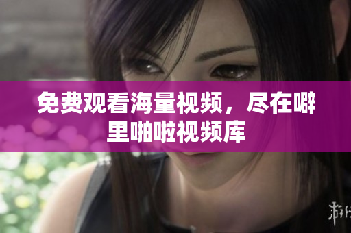免费观看海量视频，尽在噼里啪啦视频库
