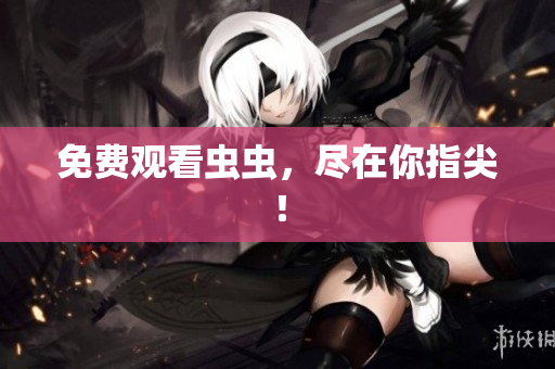 免费观看虫虫，尽在你指尖！