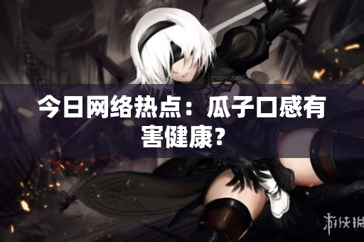 今日网络热点：瓜子口感有害健康？