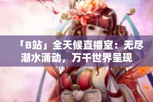 「B站」全天候直播室：无尽潮水涌动，万千世界呈现