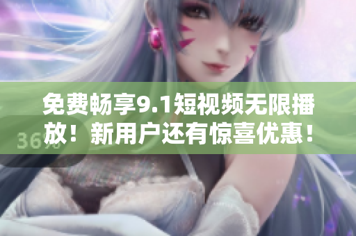 免费畅享9.1短视频无限播放！新用户还有惊喜优惠！