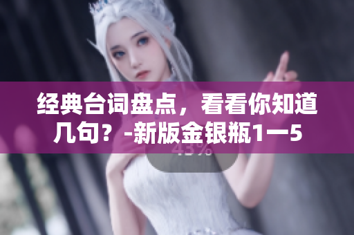 经典台词盘点，看看你知道几句？-新版金银瓶1一5
